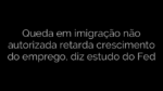 ​Queda em imigração não autorizada retarda crescimento do emprego, diz estudo do Fed 